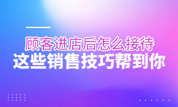 顧客進(jìn)店后怎么接待？這些銷售技巧幫到你