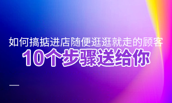 如何搞掂進(jìn)店隨便逛逛就走的顧客？10個步驟送給你